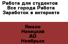 Работа для студентов  - Все города Работа » Заработок в интернете   . Ямало-Ненецкий АО,Ноябрьск г.